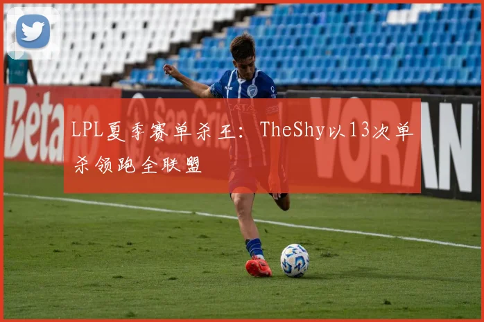 LPL夏季赛单杀王：TheShy以13次单杀领跑全联盟