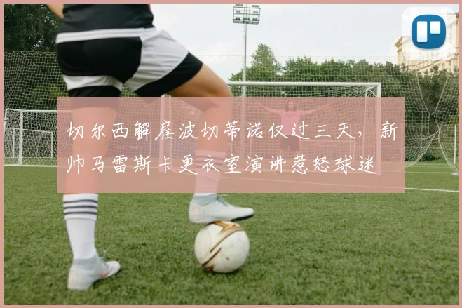 切尔西解雇波切蒂诺仅过三天，新帅马雷斯卡更衣室演讲惹怒球迷