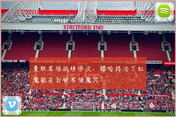 曼联客场战绩惨淡,滕哈格治下红魔能否打破客场魔咒?