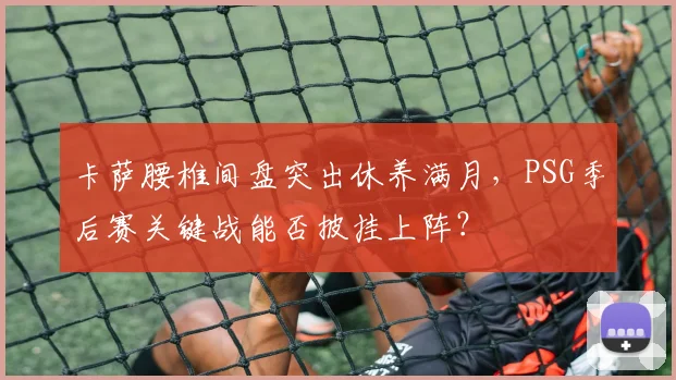 卡萨腰椎间盘突出休养满月，PSG季后赛关键战能否披挂上阵？