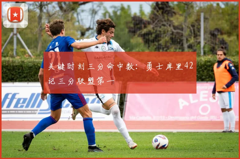 关键时刻三分命中数:勇士库里42记三分联盟第一