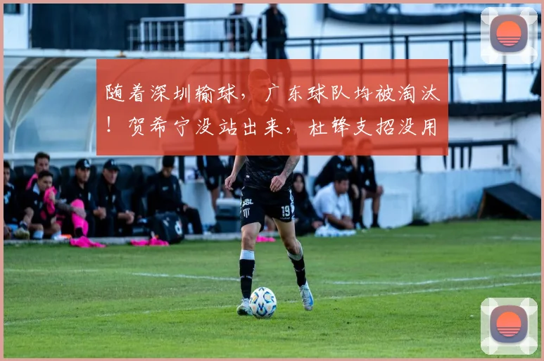 随着深圳输球,广东球队均被淘汰!贺希宁没站出来,杜锋支招没用