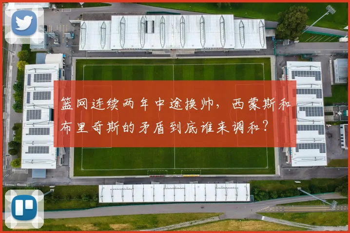 篮网连续两年中途换帅，西蒙斯和布里奇斯的矛盾到底谁来调和？