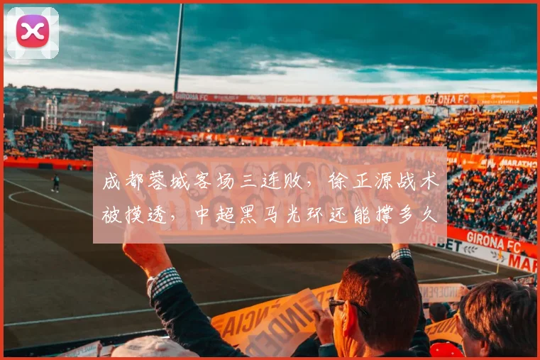 成都蓉城客场三连败，徐正源战术被摸透，中超黑马光环还能撑多久？