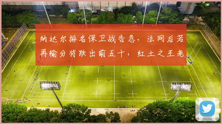 纳达尔排名保卫战告急，法网后若再输分将跌出前五十，红土之王老了？