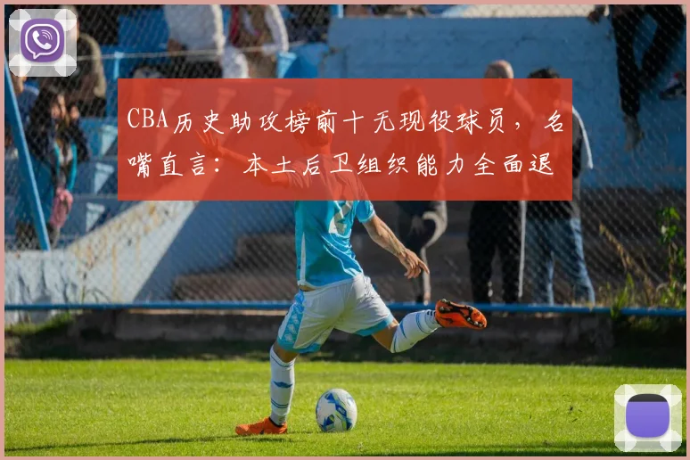 CBA历史助攻榜前十无现役球员,名嘴直言:本土后卫组织能力全面退化