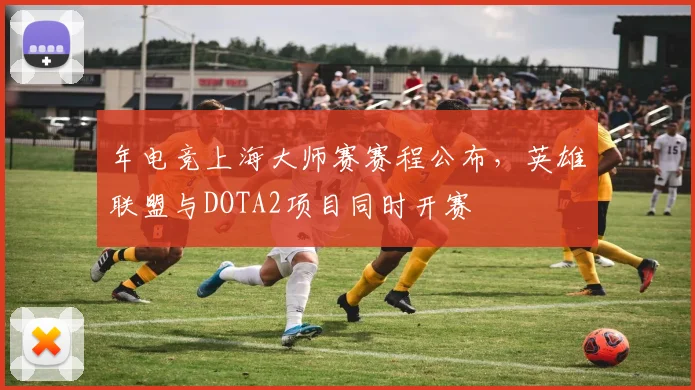 年电竞上海大师赛赛程公布,英雄联盟与DOTA2项目同时开赛